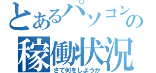 とあるパソコンの稼働状況（さて何をしようか）