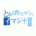 とある喪失過去のイマジナリーⅡ（）