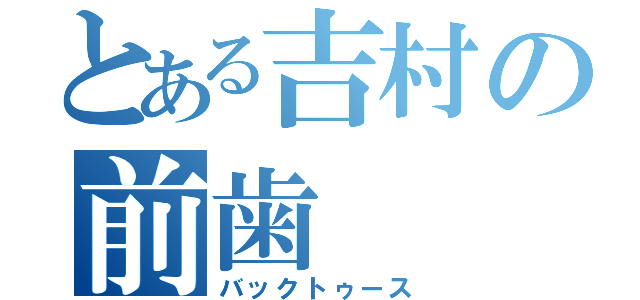 とある吉村の前歯（バックトゥース）