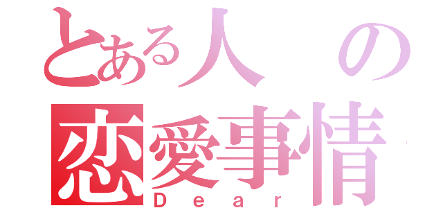 とある人の恋愛事情（Ｄｅａｒ）