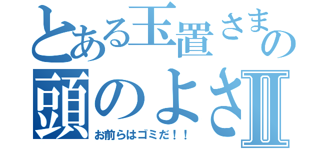 とある玉置さまの頭のよさⅡ（お前らはゴミだ！！）