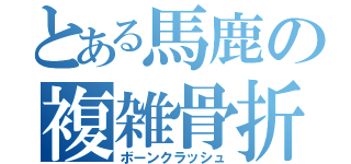 とある馬鹿の複雑骨折（ボーンクラッシュ）