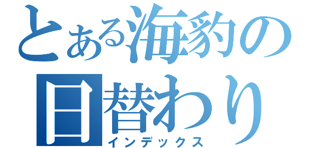 とある海豹の日替わり（インデックス）