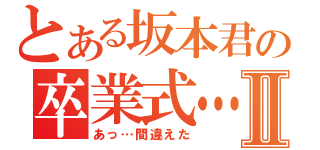 とある坂本君の卒業式…Ⅱ（あっ…間違えた）