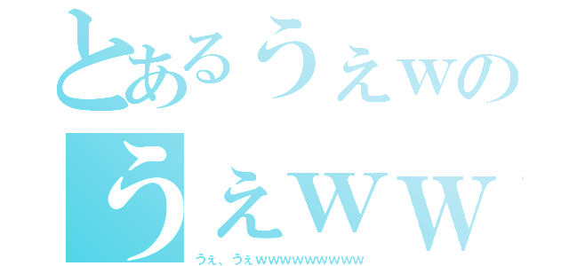 とあるうぇｗのうぇｗｗｗ（うぇ、うぇｗｗｗｗｗｗｗｗｗ）