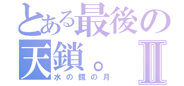 とある最後の天鎖。Ⅱ（水の鏡の月）