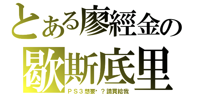 とある廖經金の歇斯底里（ＰＳ３想要喔？請買給我）