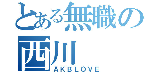 とある無職の西川  翔（ＡＫＢＬＯＶＥ）