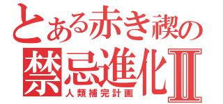 とある赤き禊の禁忌進化論Ⅱ（人類補完計画）