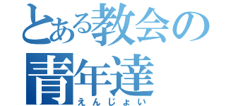 とある教会の青年達（えんじょい）