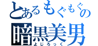 とあるもぐもぐの暗黒美男（よじろっく）