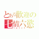 とある歡迎の七情六慾（へようこそ）