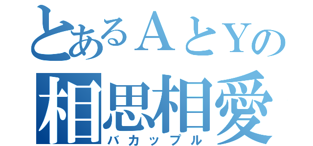 とあるＡとＹの相思相愛（バカップル）