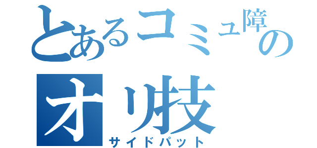 とあるコミュ障のオリ技（サイドパット）