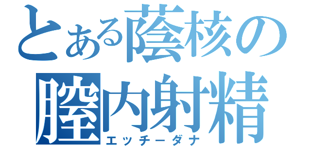 とある蔭核の膣内射精（エッチ－ダナ）