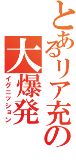 とあるリア充の大爆発（イグニッション）