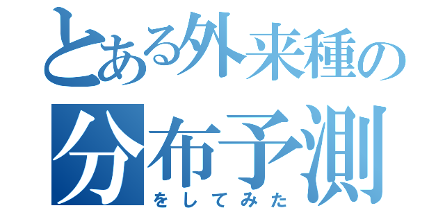 とある外来種の分布予測（をしてみた）