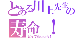 とある川上先生の寿命！（どぅでもぃぃわ！）