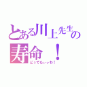 とある川上先生の寿命！（どぅでもぃぃわ！）