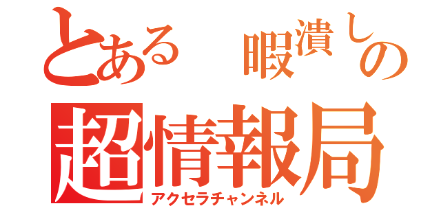 とある 暇潰しの超情報局（アクセラチャンネル）