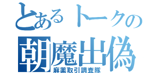 とあるトークの朝魔出偽（麻薬取引調査隊）