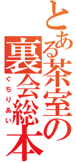 とある茶室の裏会総本部（ぐちりあい）