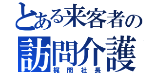 とある来客者の訪問介護（梶間社長）