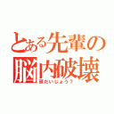 とある先輩の脳内破壊（頭だいじょう？）