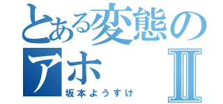 とある変態のアホⅡ（坂本ようすけ）