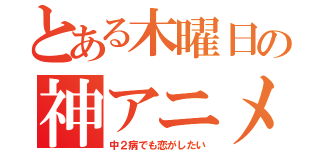 とある木曜日の神アニメ（中２病でも恋がしたい）