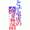 とある竜虎の恋愛物語（とらドラ！）