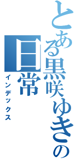 とある黒咲ゆきなの日常（インデックス）