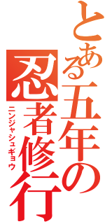 とある五年の忍者修行（ニンジャシュギョウ）