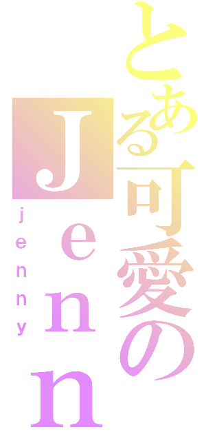 とある可愛のＪｅｎｎｙ（ｊｅｎｎｙ）