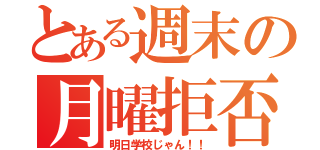 とある週末の月曜拒否（明日学校じゃん！！）