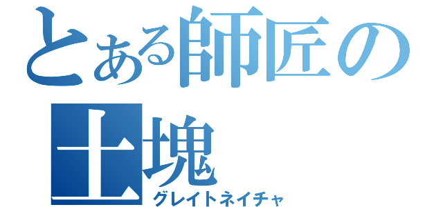 とある師匠の土塊（グレイトネイチャ）