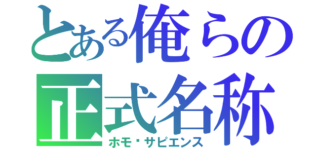 とある俺らの正式名称（ホモ·サピエンス）