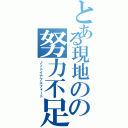 とある現地のの努力不足（ノットイナフエフォート）