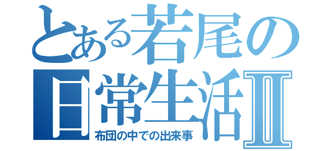 とある若尾の日常生活Ⅱ（布団の中での出来事）