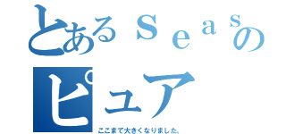 とあるｓｅａｓｅｒのピュア（ここまで大きくなりました。）