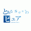 とあるｓｅａｓｅｒのピュア（ここまで大きくなりました。）