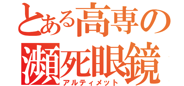 とある高専の瀕死眼鏡（アルティメット）