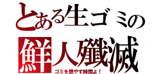 とある生ゴミの鮮人殲滅（ゴミを燃やす時間よ！）