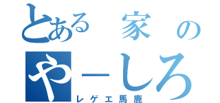 とある 家 のや－しろ（レゲエ馬鹿）