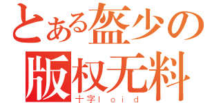 とある盔少の版权无料（十字ｌｏｉｄ）