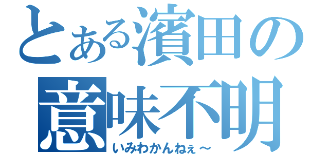 とある濱田の意味不明（いみわかんねぇ～）