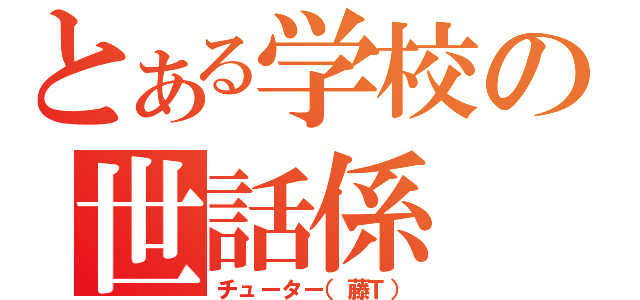 とある学校の世話係（チューター（藤Ｔ））