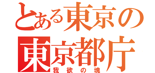 とある東京の東京都庁（我欲の塊）