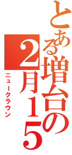 とある増台の２月１５（ニュークラウン）