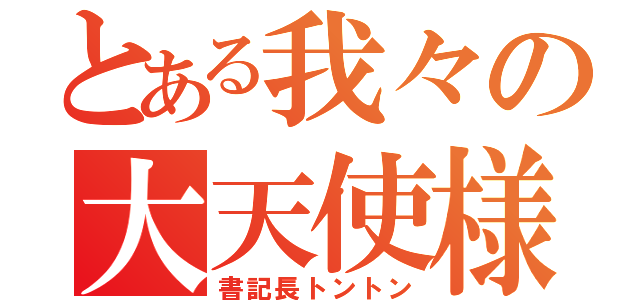 とある我々の大天使様（書記長トントン）